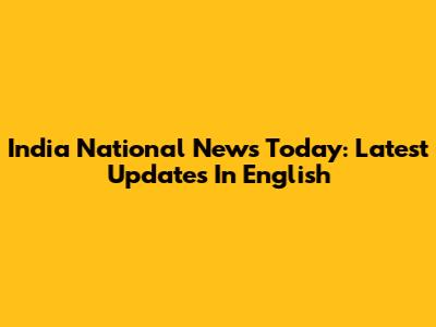 India National News Today: Latest Updates In English