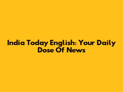 India Today English: Your Daily Dose Of News