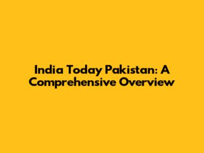 India Today Pakistan: A Comprehensive Overview