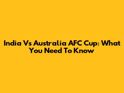 India Vs Australia AFC Cup: What You Need To Know