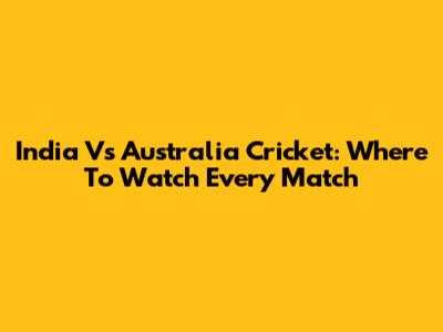 India Vs Australia Cricket: Where To Watch Every Match