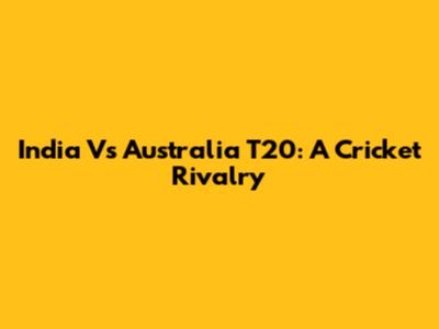 India Vs Australia T20: A Cricket Rivalry