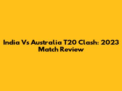 India Vs Australia T20 Clash: 2023 Match Review