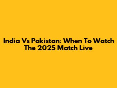 India Vs Pakistan: When To Watch The 2025 Match Live