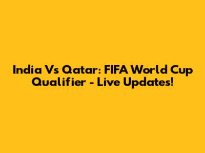 India Vs Qatar: FIFA World Cup Qualifier - Live Updates!