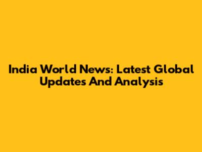 India World News: Latest Global Updates And Analysis