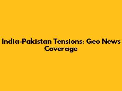 India-Pakistan Tensions: Geo News Coverage