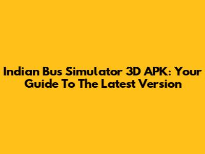 Indian Bus Simulator 3D APK: Your Guide To The Latest Version