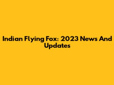 Indian Flying Fox: 2023 News And Updates