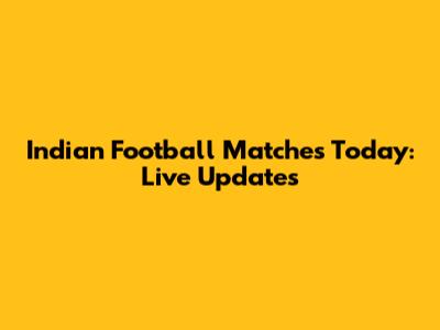 Indian Football Matches Today: Live Updates
