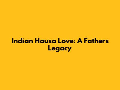 Indian Hausa Love: A Father's Legacy