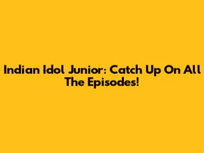 Indian Idol Junior: Catch Up On All The Episodes!