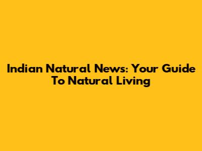 Indian Natural News: Your Guide To Natural Living