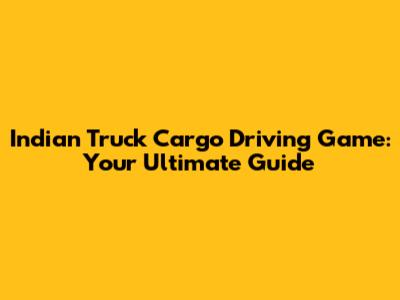 Indian Truck Cargo Driving Game: Your Ultimate Guide