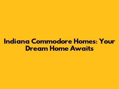 Indiana Commodore Homes: Your Dream Home Awaits