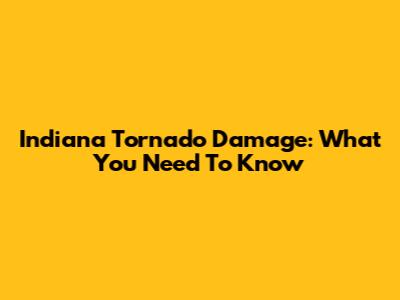 Indiana Tornado Damage: What You Need To Know