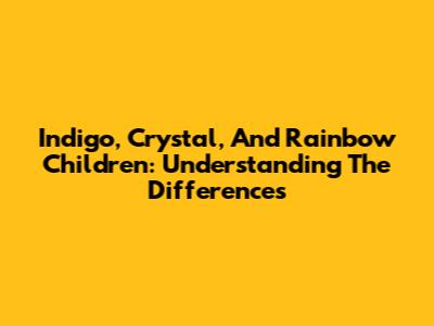 Indigo, Crystal, And Rainbow Children: Understanding The Differences