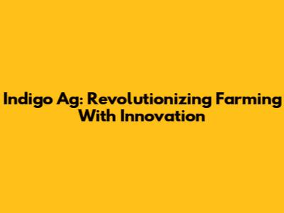Indigo Ag: Revolutionizing Farming With Innovation