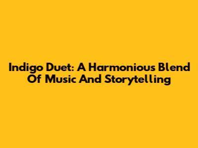 Indigo Duet: A Harmonious Blend Of Music And Storytelling