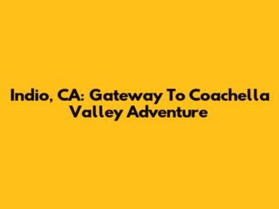 Indio, CA: Gateway To Coachella Valley Adventure