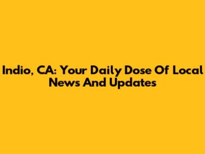 Indio, CA: Your Daily Dose Of Local News And Updates