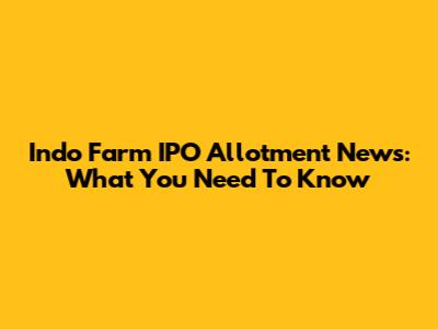 Indo Farm IPO Allotment News: What You Need To Know