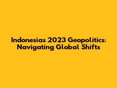 Indonesia's 2023 Geopolitics: Navigating Global Shifts