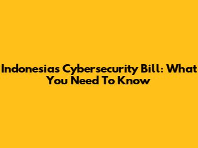 Indonesia's Cybersecurity Bill: What You Need To Know