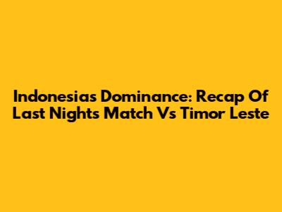 Indonesia's Dominance: Recap Of Last Night's Match Vs Timor Leste