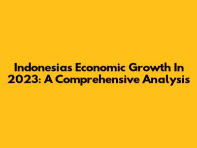 Indonesia's Economic Growth In 2023: A Comprehensive Analysis