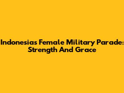 Indonesia's Female Military Parade: Strength And Grace