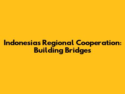 Indonesia's Regional Cooperation: Building Bridges