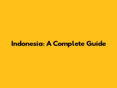 Indonesia: A Complete Guide
