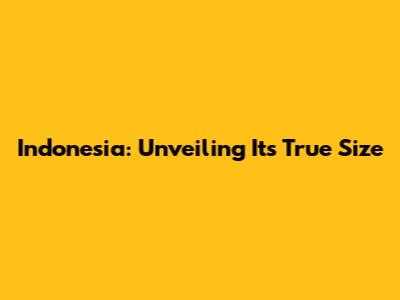 Indonesia: Unveiling Its True Size