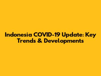 Indonesia COVID-19 Update: Key Trends & Developments