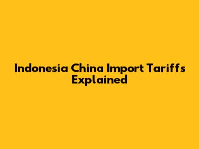 Indonesia China Import Tariffs Explained