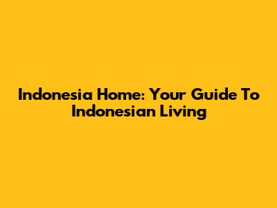 Indonesia Home: Your Guide To Indonesian Living