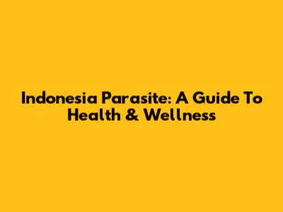 Indonesia Parasite: A Guide To Health & Wellness