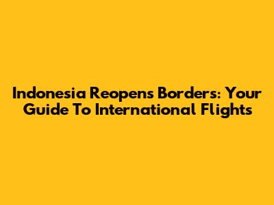 Indonesia Reopens Borders: Your Guide To International Flights