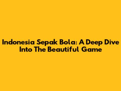 Indonesia Sepak Bola: A Deep Dive Into The Beautiful Game