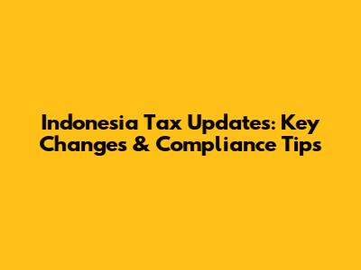 Indonesia Tax Updates: Key Changes & Compliance Tips