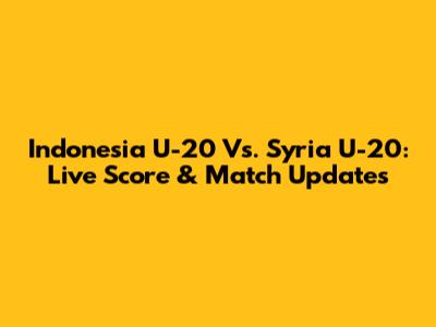 Indonesia U-20 Vs. Syria U-20: Live Score & Match Updates