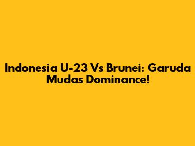 Indonesia U-23 Vs Brunei: Garuda Muda's Dominance!