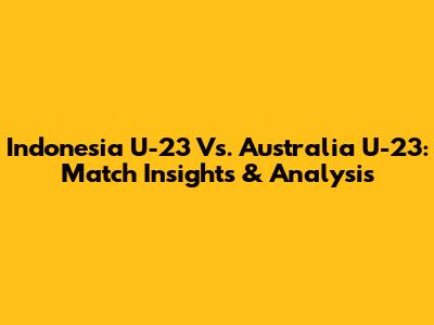 Indonesia U-23 Vs. Australia U-23: Match Insights & Analysis