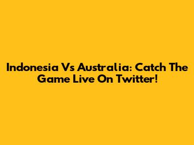 Indonesia Vs Australia: Catch The Game Live On Twitter!