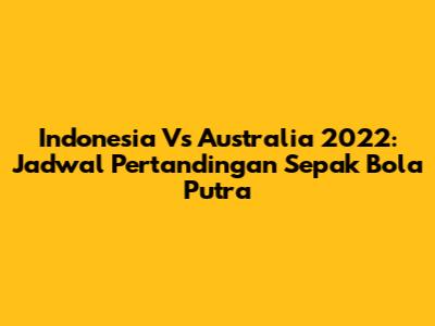 Indonesia Vs Australia 2022: Jadwal Pertandingan Sepak Bola Putra