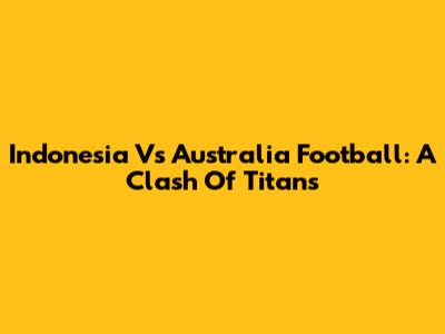 Indonesia Vs Australia Football: A Clash Of Titans