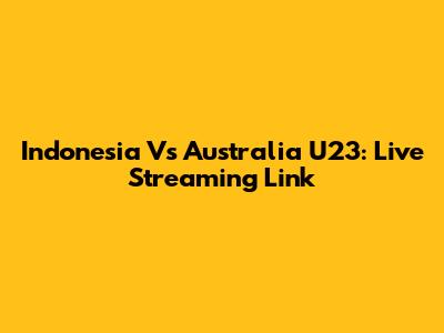 Indonesia Vs Australia U23: Live Streaming Link