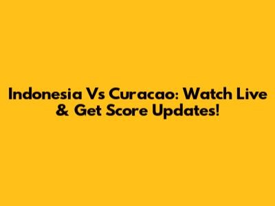 Indonesia Vs Curacao: Watch Live & Get Score Updates!