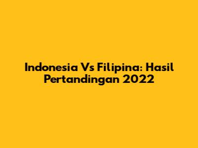 Indonesia Vs Filipina: Hasil Pertandingan 2022